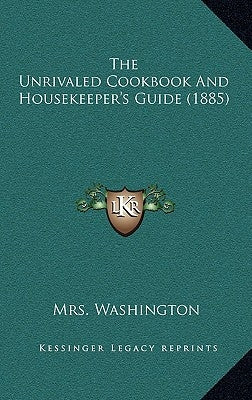 The Unrivaled Cookbook and Housekeeper's Guide (1885) by Washington, Mrs