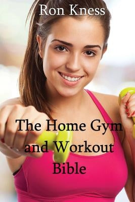 The Home Gym and Workout Bible: How to Build Strength and Muscle from the Comfort of Your Home by Kness, Ron