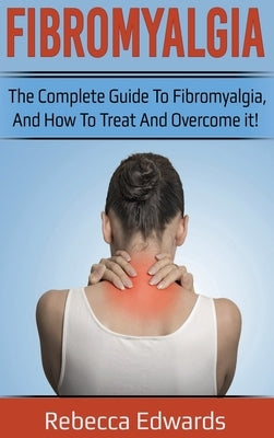 Fibromyalgia: The complete guide to Fibromyalgia, and how to treat and overcome it! by Edwards, Rebecca