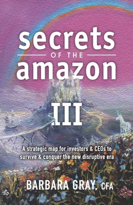 Secrets of the Amazon III: A strategic map for investors & CEOs to survive & conquer the new disruptive era by Gray Cfa, Barbara