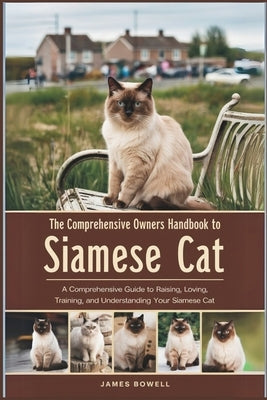 The Comprehensive Owners Handbook to Siamese Cat: A Comprehensive Guide to Raising, Loving, Training, and Understanding Your Siamese Cat by Bowell, James