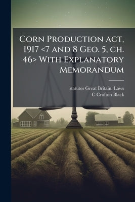 Corn Production act, 1917 With Explanatory Memorandum by Great Britain Laws, Statutes