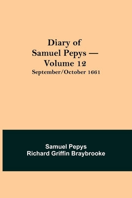 Diary Of Samuel Pepys - Volume 12: September/October 1661 by Pepys Richard Griffin Braybrooke, Samuel