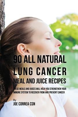 90 All Natural Lung Cancer Meal and Juice Recipes: These Meals and Juices Will Help You Strengthen Your Immune System to Recover from and Prevent Canc by Correa, Joe