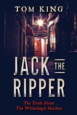 Jack The Ripper: The Truth About The Whitechapel Murders by King, Tom
