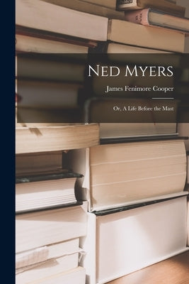 Ned Myers: Or, A Life Before the Mast by Cooper, James Fenimore