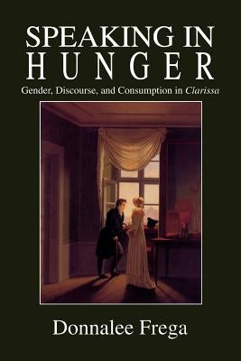 Speaking in Hunger: Gender, Discourse, and Consumption in Clarissa by Frega, Donnalee