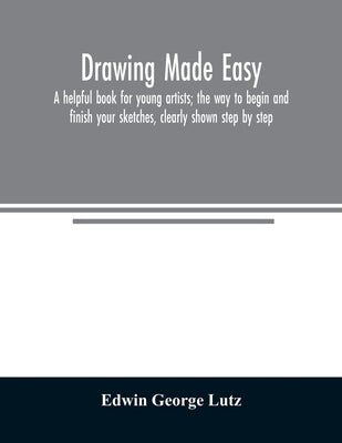 Drawing made easy: a helpful book for young artists; the way to begin and finish your sketches, clearly shown step by step by George Lutz, Edwin