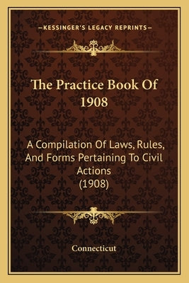 The Practice Book Of 1908: A Compilation Of Laws, Rules, And Forms Pertaining To Civil Actions (1908) by Connecticut