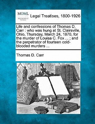 Life and Confessions of Thomas D. Carr: Who Was Hung at St. Clairsville, Ohio, Thursday, March 24, 1870, for the Murder of Louisa C. Fox ...; And the by Carr, Thomas D.