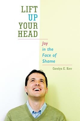 Lift Up Your Head: Joy in the Face of Shame by Kerr, Carolyn E.