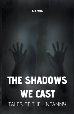 The Shadows We Cast: Tales of the Uncanny by Fates, S. B.