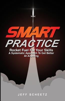 SMART Practice: Rocket Fuel For Your Skills. A Systematic Approach To Get Better At Anything. by Scheetz, Jeff