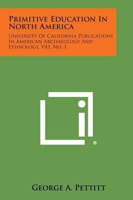 Primitive Education in North America: University of California Publications in American Archaeology and Ethnology, V43, No. 1 by Pettitt, George A.