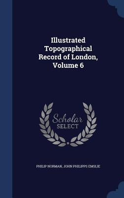 Illustrated Topographical Record of London, Volume 6 by Norman, Philip
