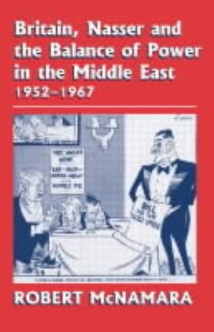 Britain, Nasser and the Balance of Power in the Middle East, 1952-1977: From The Eygptian Revolution to the Six Day War by McNamara, Robert