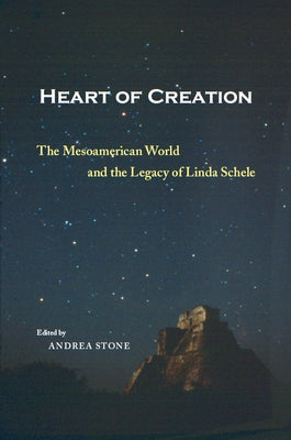 Heart of Creation: The Mesoamerican World and the Legacy of Linda Schele by Stone, Andrea