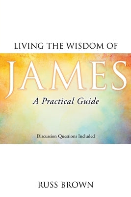 Living the Wisdom of James: A Practical Guide by Brown, Russ
