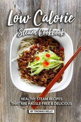 Low Calorie Steam Cookbook: Healthy Steam Recipes That are Hassle-Free & Delicious by Kelly, Thomas