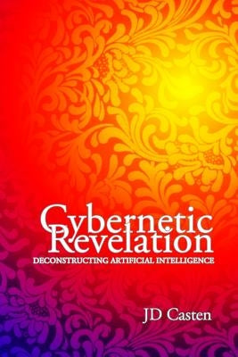 Cybernetic Revelation: Deconstructing Artificial Intelligence by Casten, Jd