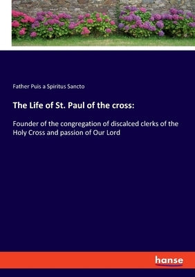The Life of St. Paul of the cross: Founder of the congregation of discalced clerks of the Holy Cross and passion of Our Lord by Puis a. Spiritus Sancto, Father