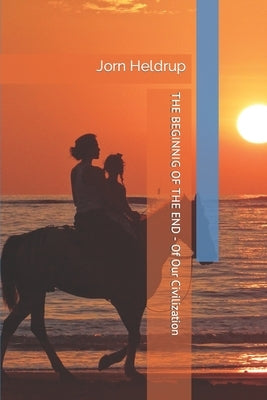 The Beginning of the End: - Of Our Civilization by Heldrup, Jorn