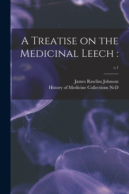 A Treatise on the Medicinal Leech: ; c.1 by Johnson, James Rawlins