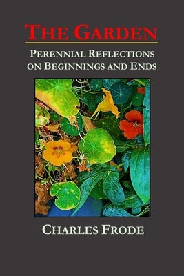 The Garden: Perennial Reflections on Beginnings and Ends by Frode, Charles