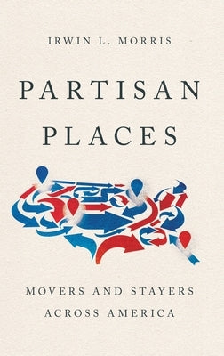 Partisan Places: Movers and Stayers Across America by Morris, Irwin L.