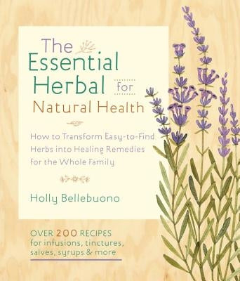 The Essential Herbal for Natural Health: How to Transform Easy-To-Find Herbs Into Healing Remedies for the Whole Family by Bellebuono, Holly