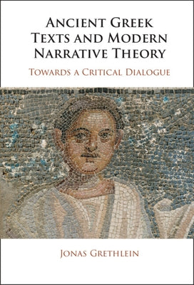 Ancient Greek Texts and Modern Narrative Theory: Towards a Critical Dialogue by Grethlein, Jonas