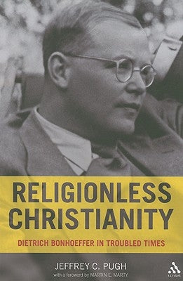 Religionless Christianity: Dietrich Bonhoeffer in Troubled Times by Pugh, Jeffrey C.