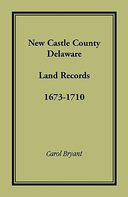 New Castle County, Delaware Land Records, 1673-1710 by Bryant, Carol