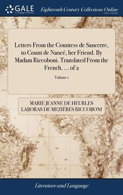 Letters From the Countess de Sancerre, to Count de Nancé, her Friend. By Madam Riccoboni. Translated From the French. ... of 2; Volume 1 by Riccoboni, Marie Jeanne De Heurles Labor