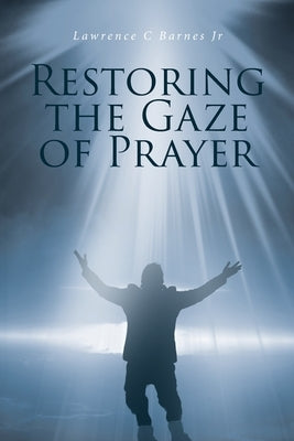 Restoring the Gaze of Prayer by Barnes, Lawrence C., Jr.