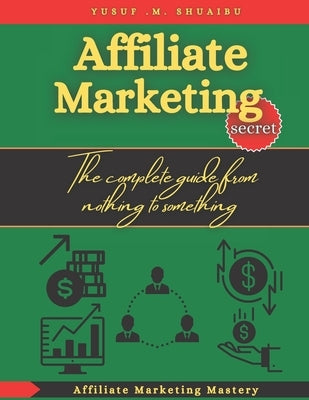 Affiliate marketing secret: The complete guide from nothing to something by Shuaibu, Yusuf Musa