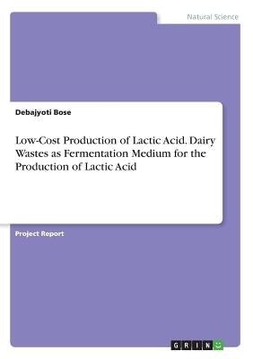 Low-Cost Production of Lactic Acid. Dairy Wastes as Fermentation Medium for the Production of Lactic Acid by Bose, Debajyoti