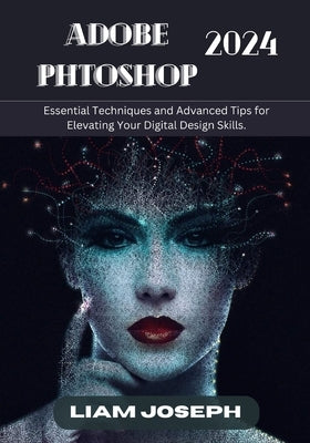 Adobe Photoshop 2024: Essential Techniques and Advanced Tips for Elevating Your Digital Design Skills. by Joseph, Liam