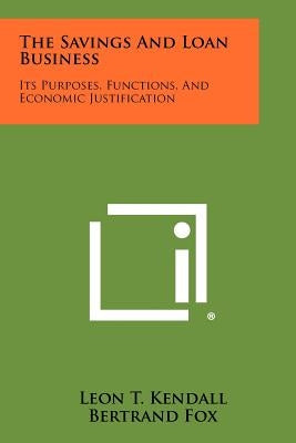 The Savings And Loan Business: Its Purposes, Functions, And Economic Justification by Kendall, Leon T.