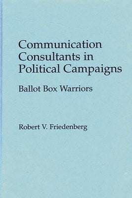 Communication Consultants in Political Campaigns: Ballot Box Warriors by Friedenberg, Robert V.