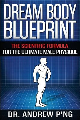 Dream Body Blueprint: The Scientific Formula For The Ultimate Male Physique by P'Ng, Andrew