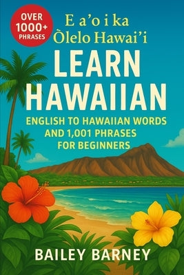 Learn Hawaiian: English to Hawaiian Words and 1,001 Phrases for Beginners. E aʻo i ka ʻŌlelo Hawaiʻi by Barney, Bailey