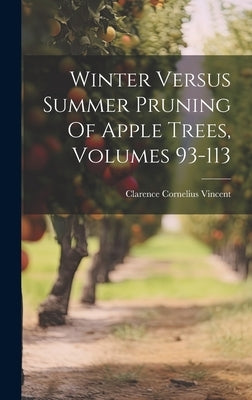 Winter Versus Summer Pruning Of Apple Trees, Volumes 93-113 by Vincent, Clarence Cornelius