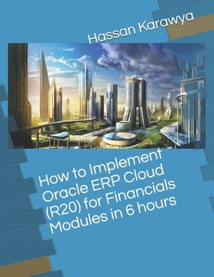 How to Implement Oracle ERP Cloud (R20) for Financials Modules in 6 hours by Karawya, Hassan