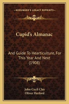 Cupid's Almanac: And Guide To Hearticulture, For This Year And Next (1908) by Clay, John Cecil