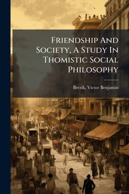 Friendship And Society, A Study In Thomistic Social Philosophy by Benjamin, Brezik Victor