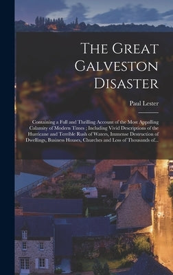The Great Galveston Disaster [microform]: Containing a Full and Thrilling Account of the Most Appalling Calamity of Modern Times; Including Vivid Desc by Lester, Paul