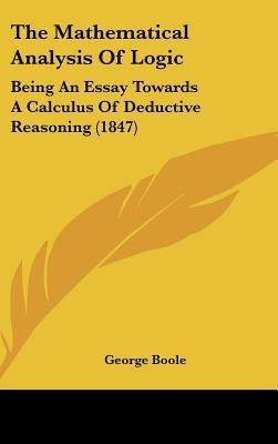 The Mathematical Analysis of Logic: Being an Essay Towards a Calculus of Deductive Reasoning (1847) by Boole, George