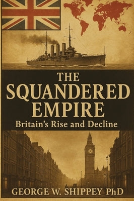 The Squandered Empire: Britain's Economic and Political Rise and Decline by Shippey, George