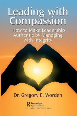 Leading with Compassion: How to Make Leadership Authentic by Managing with Integrity by Worden, Gregory